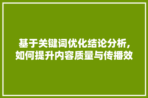 基于关键词优化结论分析,如何提升内容质量与传播效果 电脑基础 基于关键词优化结论分析,如何提升内容质量与传播效果 电脑基础