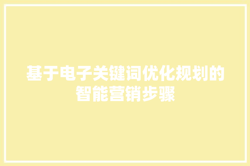 基于电子关键词优化规划的智能营销步骤 基于电子关键词优化规划的智能营销步骤