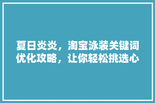 夏日炎炎，淘宝泳装关键词优化攻略，让你轻松挑选心仪泳装！ 电脑基础