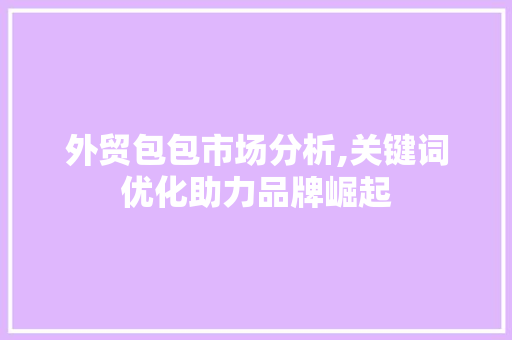 外贸包包市场分析,关键词优化助力品牌崛起 外贸包包市场分析,关键词优化助力品牌崛起
