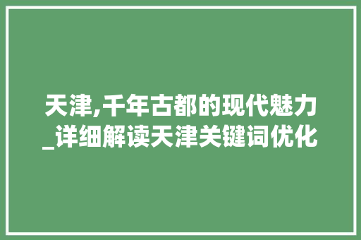 天津,千年古都的现代魅力_详细解读天津关键词优化之路 天津,千年古都的现代魅力_详细解读天津关键词优化之路
