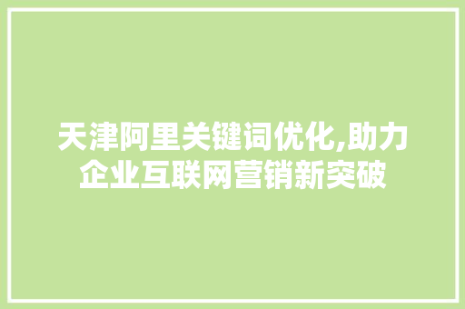 天津阿里关键词优化,助力企业互联网营销新突破 天津阿里关键词优化,助力企业互联网营销新突破