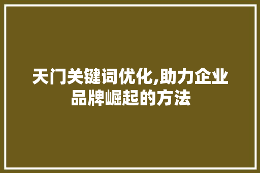 天门关键词优化,助力企业品牌崛起的方法 天门关键词优化,助力企业品牌崛起的方法