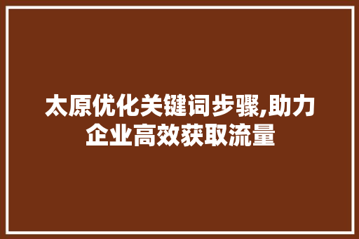 太原优化关键词步骤,助力企业高效获取流量 太原优化关键词步骤,助力企业高效获取流量