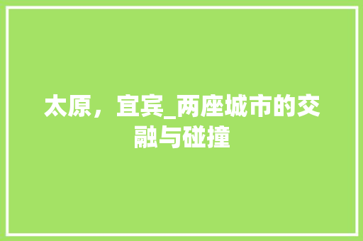 太原,宜宾_两座城市的交融与碰撞 太原,宜宾_两座城市的交融与碰撞