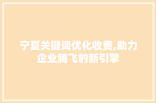 宁夏关键词优化收费,助力企业腾飞的新引擎