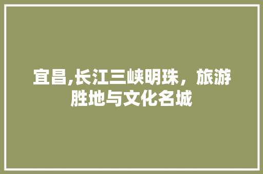 宜昌,长江三峡明珠，旅游胜地与文化名城