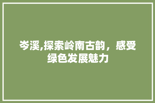 岑溪,探索岭南古韵，感受绿色发展魅力
