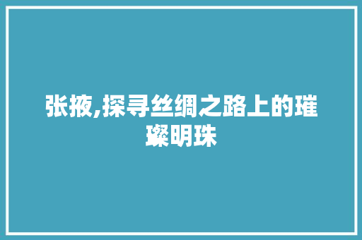 张掖,探寻丝绸之路上的璀璨明珠