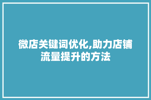 微店关键词优化,助力店铺流量提升的方法