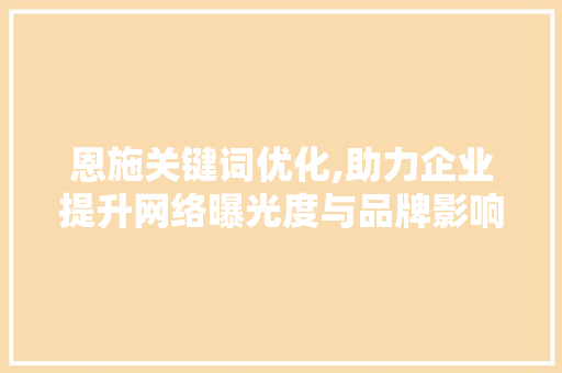 恩施关键词优化,助力企业提升网络曝光度与品牌影响力