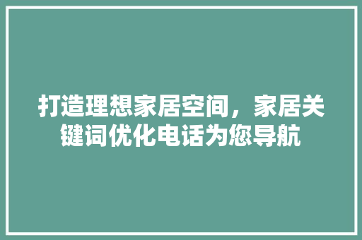 打造理想家居空间,家居关键词优化电话为您导航 打造理想家居空间,家居关键词优化电话为您导航