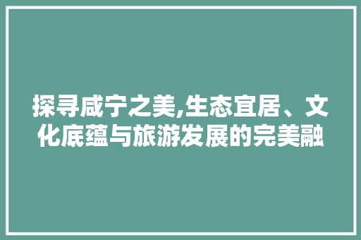 探寻咸宁之美,生态宜居、文化底蕴与旅游发展的完美融合