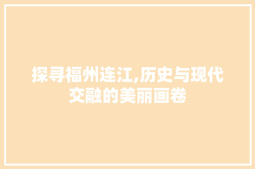 探寻福州连江,历史与现代交融的美丽画卷 探寻福州连江,历史与现代交融的美丽画卷