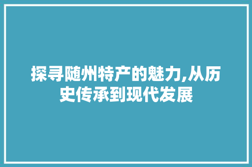 探寻随州特产的魅力,从历史传承到现代发展 探寻随州特产的魅力,从历史传承到现代发展