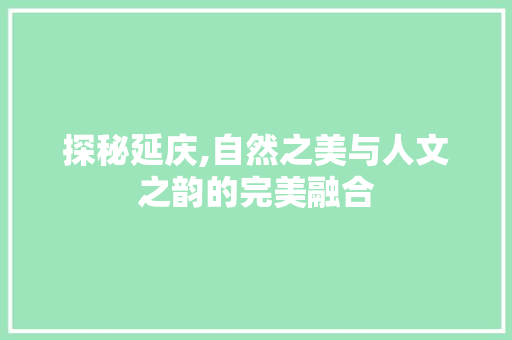 探秘延庆,自然之美与人文之韵的完美融合 探秘延庆,自然之美与人文之韵的完美融合