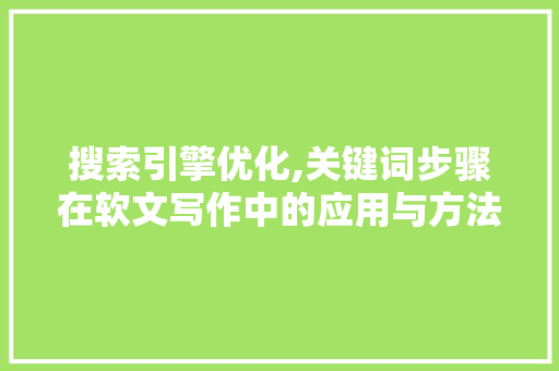 搜索引擎优化,关键词步骤在软文写作中的应用与方法 搜索引擎优化,关键词步骤在软文写作中的应用与方法