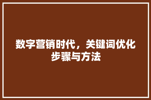 数字营销时代，关键词优化步骤与方法