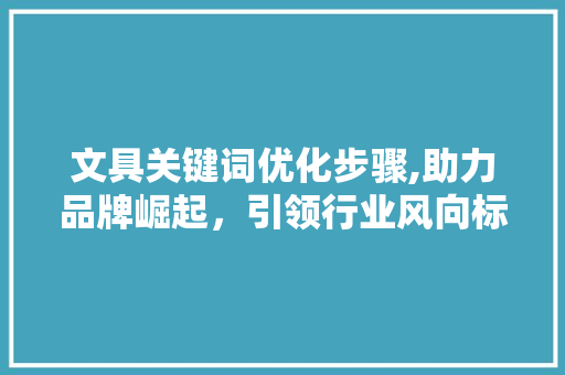 文具关键词优化步骤,助力品牌崛起，引领行业风向标