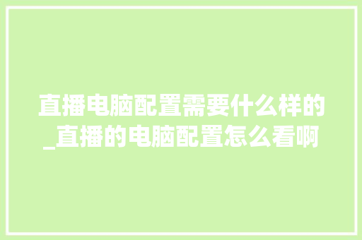 直播电脑配置需要什么样的_直播的电脑配置怎么看啊