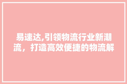 易速达,引领物流行业新潮流，打造高效便捷的物流解决方法