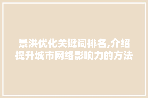 景洪优化关键词排名,介绍提升城市网络影响力的方法 景洪优化关键词排名,介绍提升城市网络影响力的方法