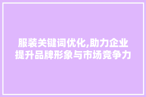 服装关键词优化,助力企业提升品牌形象与市场竞争力 服装关键词优化,助力企业提升品牌形象与市场竞争力