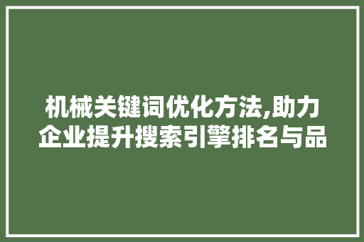 机械关键词优化方法,助力企业提升搜索引擎排名与品牌影响力 机械关键词优化方法,助力企业提升搜索引擎排名与品牌影响力