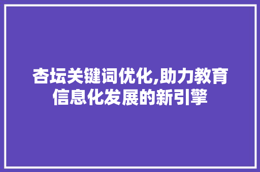 杏坛关键词优化,助力教育信息化发展的新引擎 杏坛关键词优化,助力教育信息化发展的新引擎