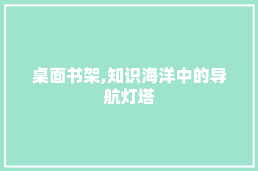 桌面书架,知识海洋中的导航灯塔