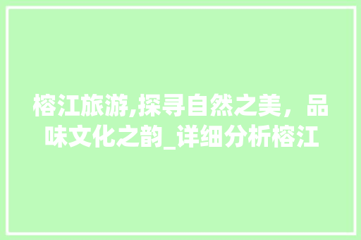 榕江旅游,探寻自然之美,品味文化之韵_详细分析榕江旅游价格优化步骤 榕江旅游,探寻自然之美,品味文化之韵_详细分析榕江旅游价格优化步骤