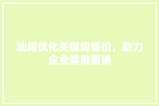 汕尾优化关键词售价,助力企业精准营销 汕尾优化关键词售价,助力企业精准营销