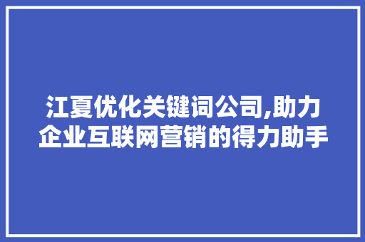 江夏优化关键词公司,助力企业互联网营销的得力助手 江夏优化关键词公司,助力企业互联网营销的得力助手