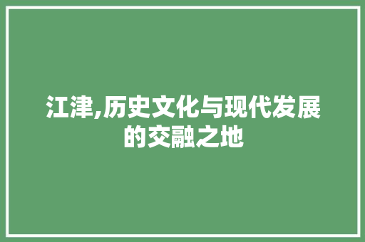 江津,历史文化与现代发展的交融之地 江津,历史文化与现代发展的交融之地