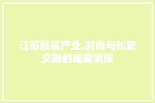 江苏服装产业,时尚与创新交融的璀璨明珠