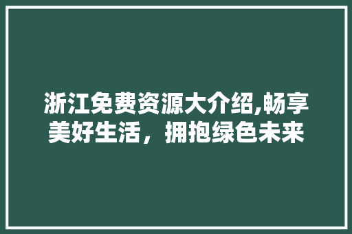 浙江免费资源大介绍,畅享美好生活，拥抱绿色未来