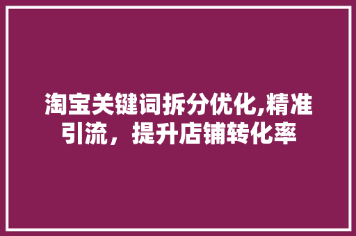 淘宝关键词拆分优化,精准引流，提升店铺转化率