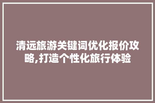 清远旅游关键词优化报价攻略,打造个性化旅行体验
