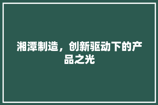 湘潭制造，创新驱动下的产品之光