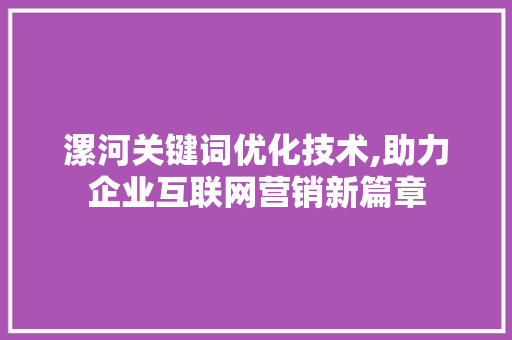 漯河关键词优化技术,助力企业互联网营销新篇章 漯河关键词优化技术,助力企业互联网营销新篇章