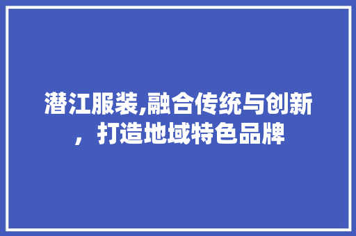 潜江服装,融合传统与创新，打造地域特色品牌