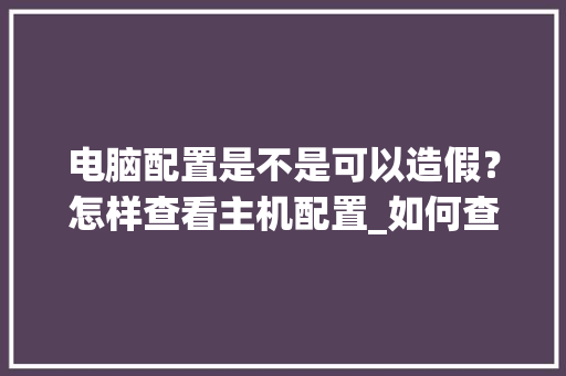电脑配置是不是可以造假?怎样查看主机配置_如何查看电脑配置是否造假 电脑配置是不是可以造假?怎样查看主机配置_如何查看电脑配置是否造假