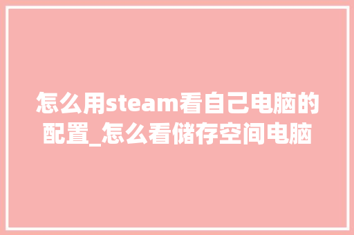 怎么用steam看自己电脑的配置_怎么看储存空间电脑配置参数 怎么用steam看自己电脑的配置_怎么看储存空间电脑配置参数