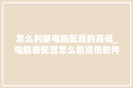 怎么判断电脑配置的高低_电脑看配置怎么看高低软件的