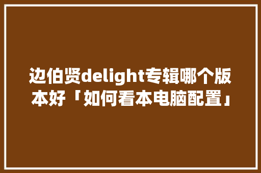 边伯贤delight专辑哪个版本好「如何看本电脑配置」 边伯贤delight专辑哪个版本好「如何看本电脑配置」 网络技术