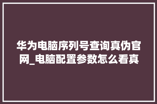 华为电脑序列号查询真伪官网_电脑配置参数怎么看真假的