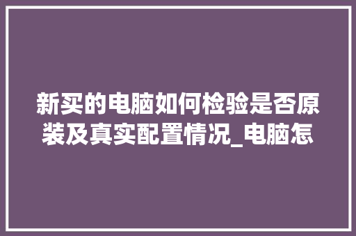 新买的电脑如何检验是否原装及真实配置情况_电脑怎么看配置详解图