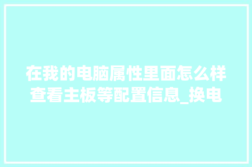 在我的电脑属性里面怎么样查看主板等配置信息_换电脑主板怎么看配置参数