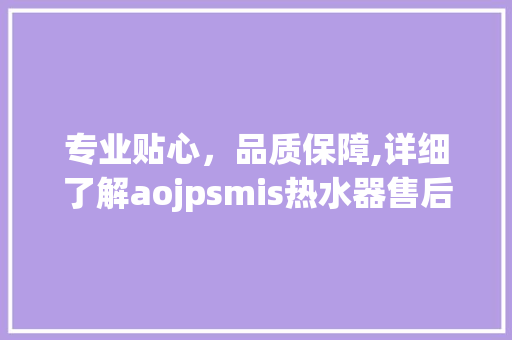 专业贴心，品质保障,详细了解aojpsmis热水器售后电话服务