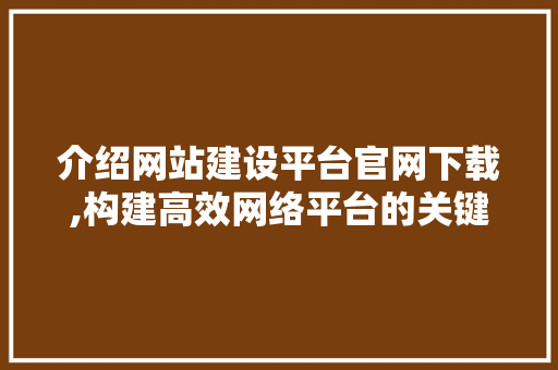 介绍网站建设平台官网下载,构建高效网络平台的关键步骤